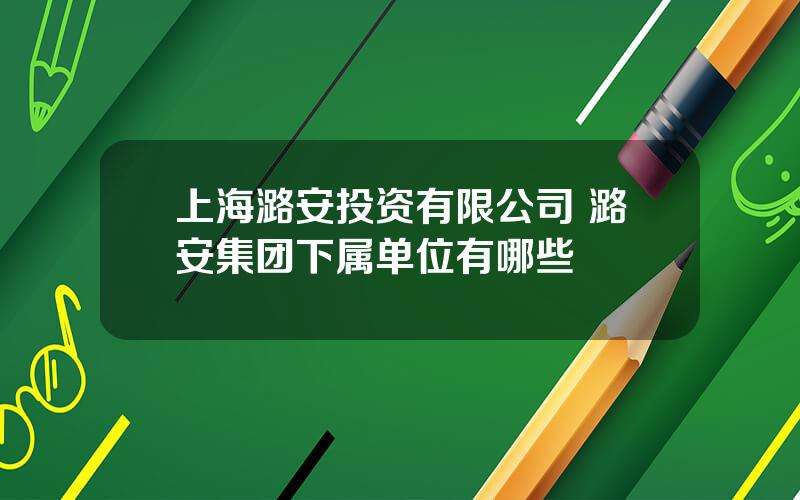 上海潞安投资有限公司 潞安集团下属单位有哪些